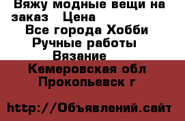 Вяжу модные вещи на заказ › Цена ­ 3000-10000 - Все города Хобби. Ручные работы » Вязание   . Кемеровская обл.,Прокопьевск г.